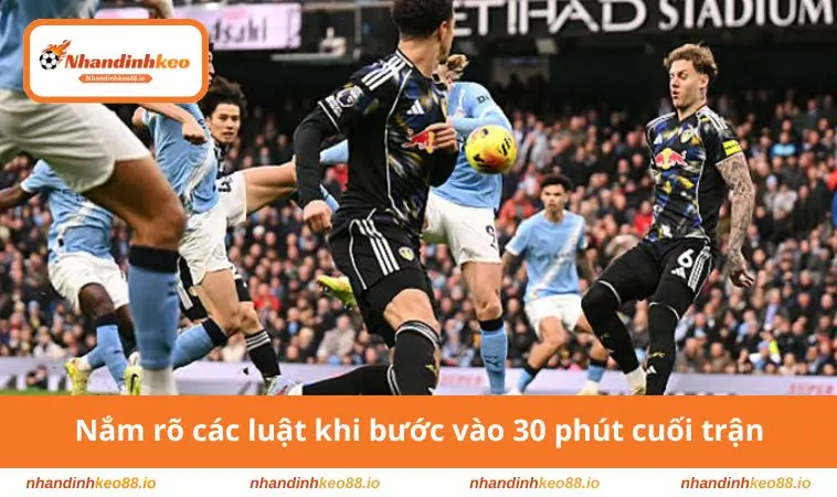 Nắm rõ các luật khi bước vào 30 phút cuối trận